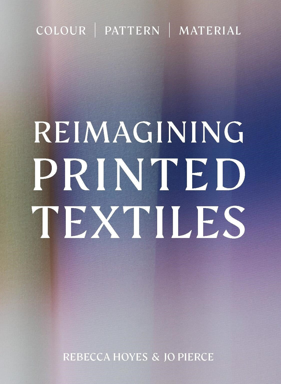 Reimagining Printed Textiles by Rebecca Hoyes, Jo Pierce